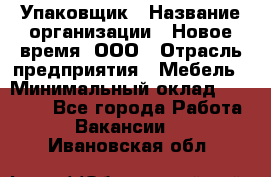 Упаковщик › Название организации ­ Новое время, ООО › Отрасль предприятия ­ Мебель › Минимальный оклад ­ 25 000 - Все города Работа » Вакансии   . Ивановская обл.